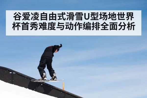 谷爱凌自由式滑雪U型场地世界杯首秀难度与动作编排全面分析 - kaiyun