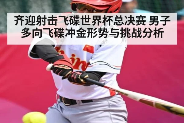 齐迎射击飞碟世界杯总决赛 男子多向飞碟冲金形势与挑战分析（kaiyun）