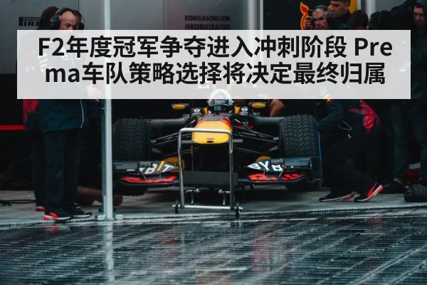 F2年度冠军争夺进入冲刺阶段 Prema车队策略选择将决定最终归属（kaiyun）