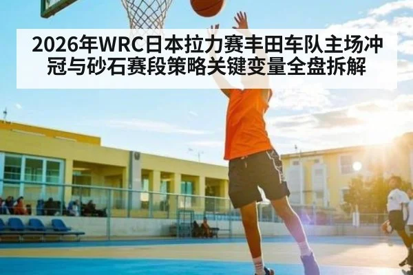 2026年WRC日本拉力赛丰田车队主场冲冠与砂石赛段策略关键变量全盘拆解