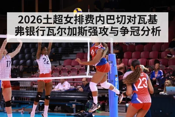2026土超女排费内巴切对瓦基弗银行瓦尔加斯强攻与争冠分析